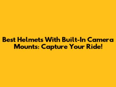 Best Helmets With Built-In Camera Mounts: Capture Your Ride!
