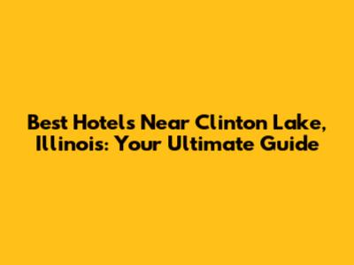 Best Hotels Near Clinton Lake, Illinois: Your Ultimate Guide