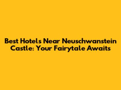Best Hotels Near Neuschwanstein Castle: Your Fairytale Awaits
