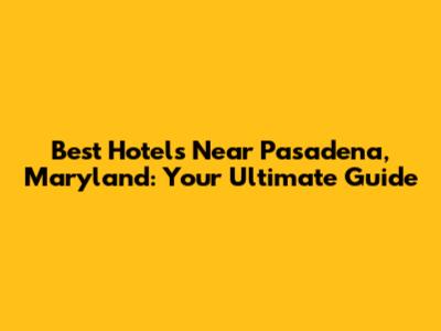 Best Hotels Near Pasadena, Maryland: Your Ultimate Guide