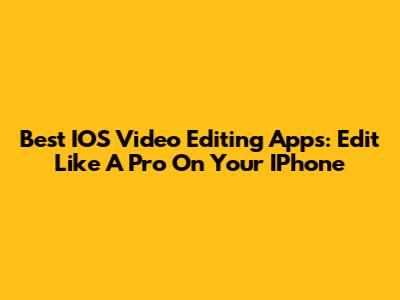Best IOS Video Editing Apps: Edit Like A Pro On Your IPhone