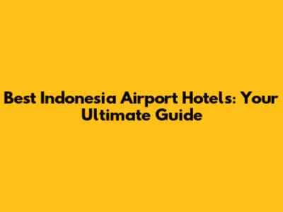 Best Indonesia Airport Hotels: Your Ultimate Guide