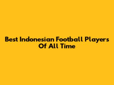 Best Indonesian Football Players Of All Time