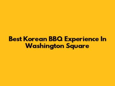 Best Korean BBQ Experience In Washington Square