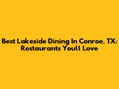 Best Lakeside Dining In Conroe, TX: Restaurants You'll Love