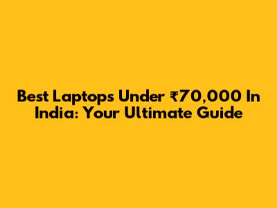 Best Laptops Under ₹70,000 In India: Your Ultimate Guide