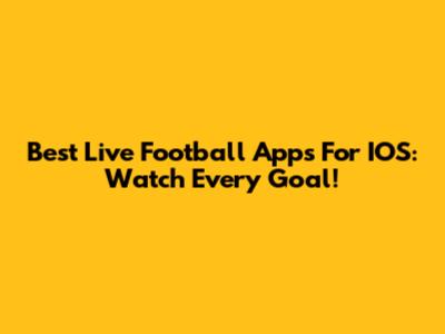 Best Live Football Apps For IOS: Watch Every Goal!