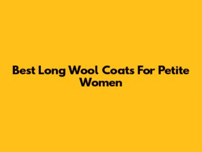 Best Long Wool Coats For Petite Women