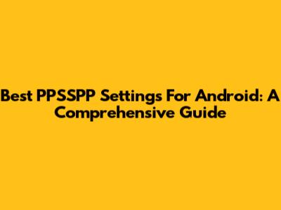 Best PPSSPP Settings For Android: A Comprehensive Guide