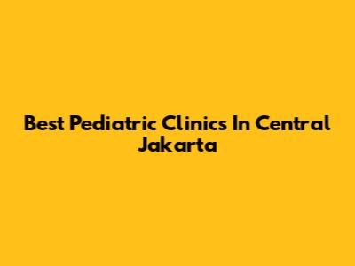 Best Pediatric Clinics In Central Jakarta
