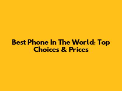 Best Phone In The World: Top Choices & Prices