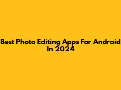 Best Photo Editing Apps For Android In 2024