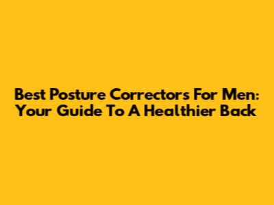 Best Posture Correctors For Men: Your Guide To A Healthier Back