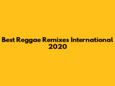 Best Reggae Remixes International 2020