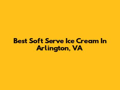 Best Soft Serve Ice Cream In Arlington, VA