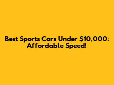 Best Sports Cars Under $10,000: Affordable Speed!