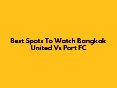 Best Spots To Watch Bangkok United Vs Port FC