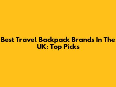 Best Travel Backpack Brands In The UK: Top Picks