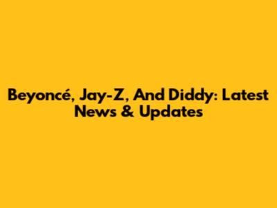 Beyoncé, Jay-Z, And Diddy: Latest News & Updates