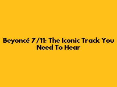Beyoncé "7/11": The Iconic Track You Need To Hear