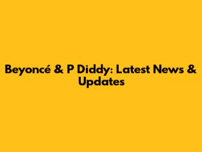Beyoncé & P Diddy: Latest News & Updates