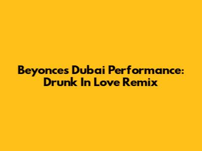 Beyonce's Dubai Performance: Drunk In Love Remix