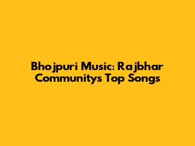 Bhojpuri Music: Rajbhar Community's Top Songs