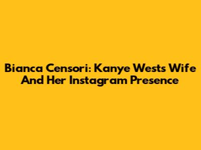 Bianca Censori: Kanye West's Wife And Her Instagram Presence