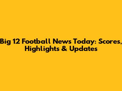 Big 12 Football News Today: Scores, Highlights & Updates