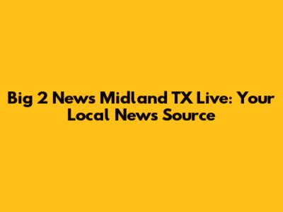 Big 2 News Midland TX Live: Your Local News Source