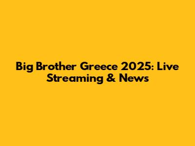 Big Brother Greece 2025: Live Streaming & News