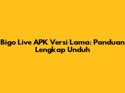 Bigo Live APK Versi Lama: Panduan Lengkap Unduh