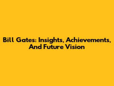 Bill Gates: Insights, Achievements, And Future Vision