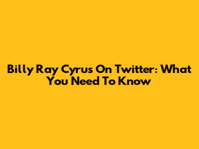 Billy Ray Cyrus On Twitter: What You Need To Know