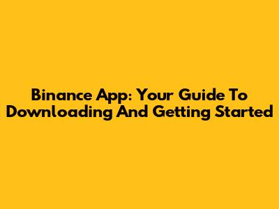 Binance App: Your Guide To Downloading And Getting Started