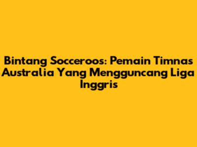 Bintang Socceroos: Pemain Timnas Australia Yang Mengguncang Liga Inggris