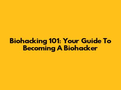 Biohacking 101: Your Guide To Becoming A Biohacker