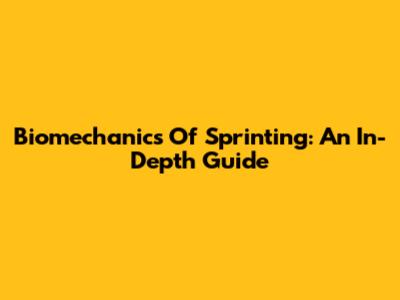 Biomechanics Of Sprinting: An In-Depth Guide
