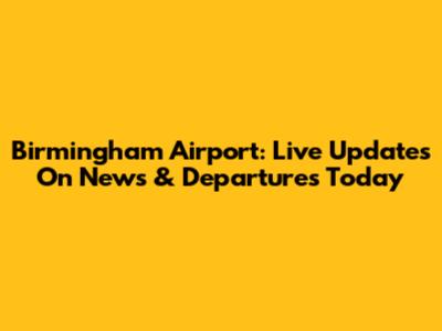 Birmingham Airport: Live Updates On News & Departures Today