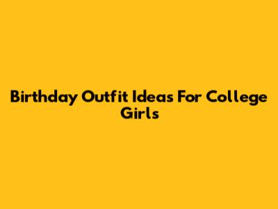 Birthday Outfit Ideas For College Girls