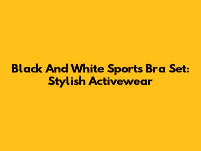 Black And White Sports Bra Set: Stylish Activewear