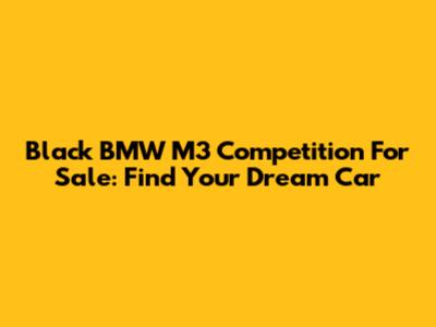 Black BMW M3 Competition For Sale: Find Your Dream Car