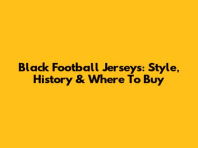 Black Football Jerseys: Style, History & Where To Buy