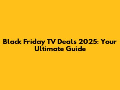 Black Friday TV Deals 2025: Your Ultimate Guide