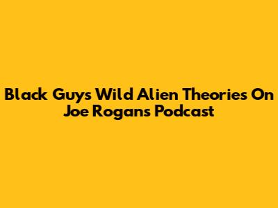 Black Guy's Wild Alien Theories On Joe Rogan's Podcast