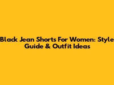 Black Jean Shorts For Women: Style Guide & Outfit Ideas