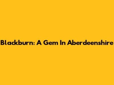 Blackburn: A Gem In Aberdeenshire