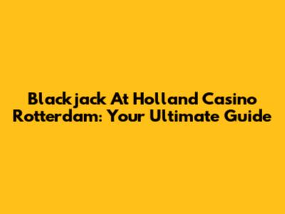 Blackjack At Holland Casino Rotterdam: Your Ultimate Guide