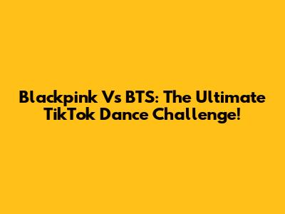Blackpink Vs BTS: The Ultimate TikTok Dance Challenge!
