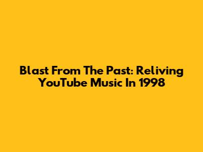 Blast From The Past: Reliving YouTube Music In 1998